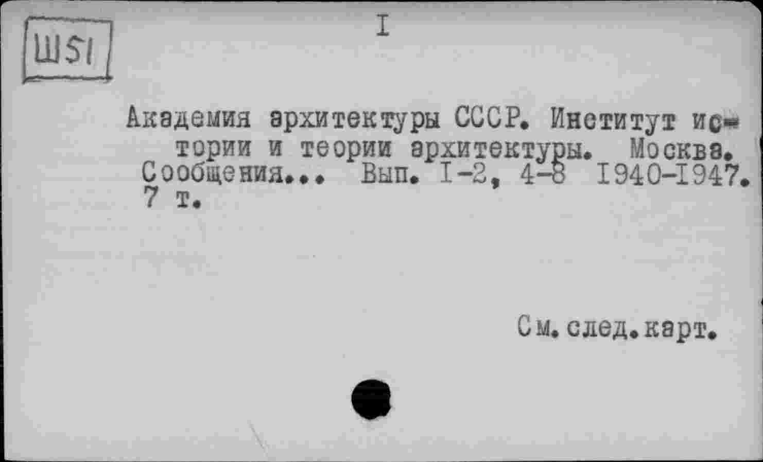 ﻿в-——~-
Академия архитектуры СССР. Институт ис* тории и теории архитектуры. Москва.
Сообщения... Вып. 1-2, 4-8 1940-1947.
7 т.
См. с дед. карт.